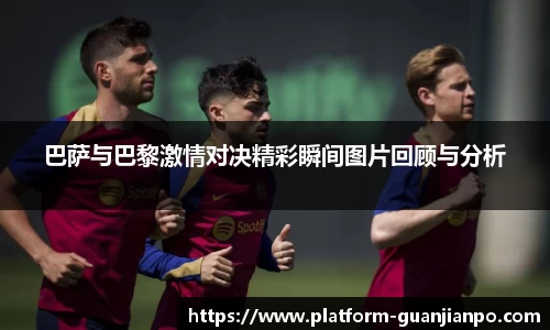 巴萨与巴黎激情对决精彩瞬间图片回顾与分析