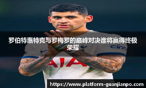 罗伯特惠特克与罗梅罗的巅峰对决谁将赢得终极荣耀