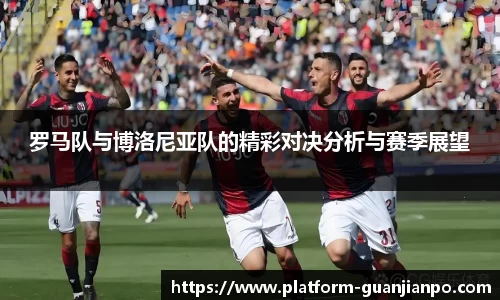 罗马队与博洛尼亚队的精彩对决分析与赛季展望