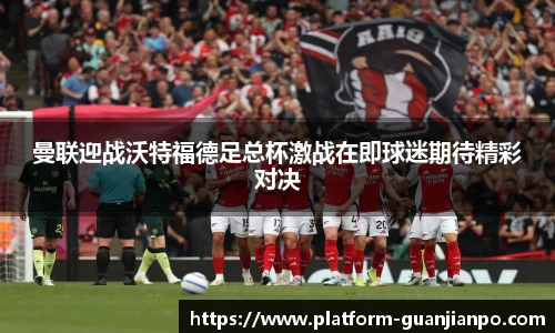 曼联迎战沃特福德足总杯激战在即球迷期待精彩对决