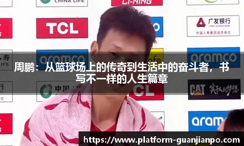 周鹏：从篮球场上的传奇到生活中的奋斗者，书写不一样的人生篇章