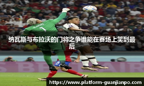 纳瓦斯与布拉沃的门将之争谁能在赛场上笑到最后