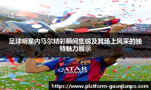 足球明星内马尔精彩瞬间集锦及其场上风采的独特魅力展示