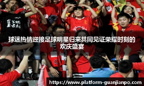 球迷热情迎接足球明星归来共同见证荣耀时刻的欢庆盛宴